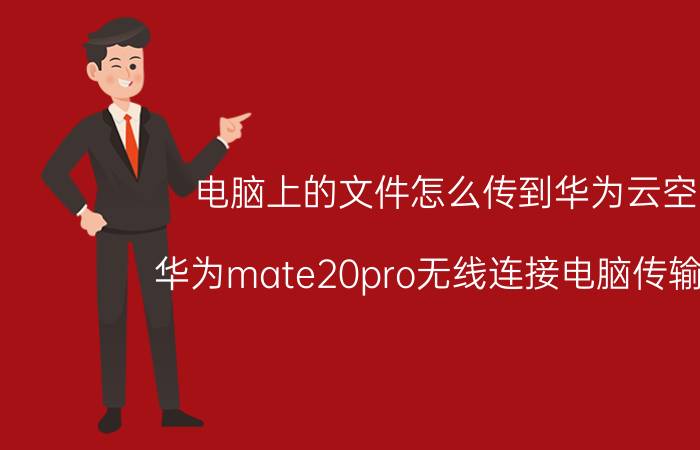 电脑上的文件怎么传到华为云空间 华为mate20pro无线连接电脑传输文件？